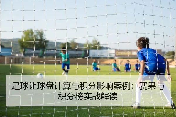 足球让球盘计算与积分影响案例：赛果与积分榜实战解读