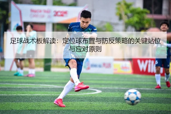 足球战术板解读：定位球布置与防反策略的关键站位与应对原则