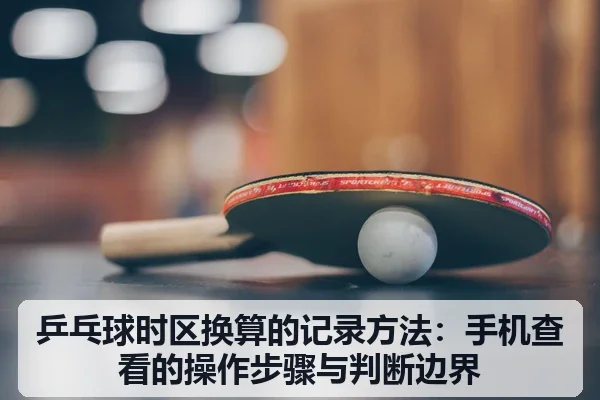 乒乓球时区换算的记录方法:手机查看的操作步骤与判断边界